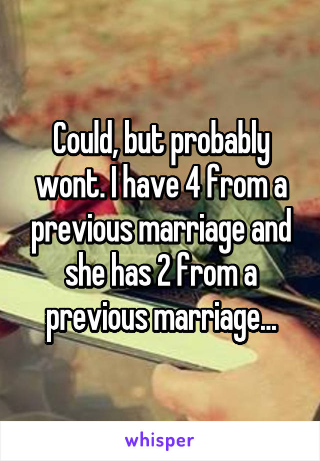 Could, but probably wont. I have 4 from a previous marriage and she has 2 from a previous marriage...