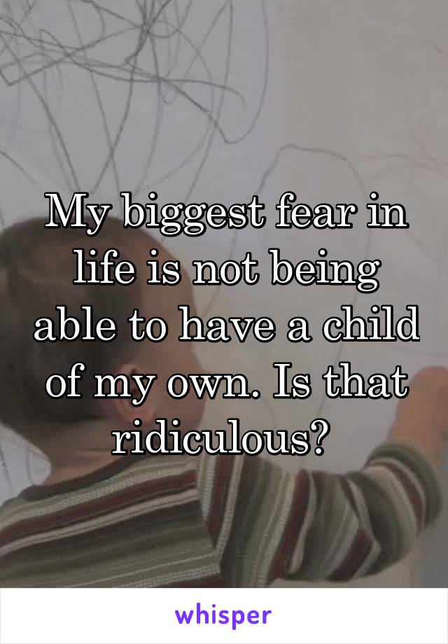 My biggest fear in life is not being able to have a child of my own. Is that ridiculous? 