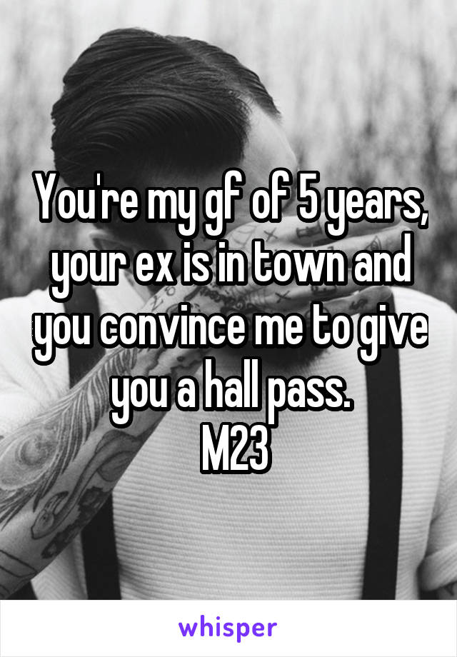 You're my gf of 5 years, your ex is in town and you convince me to give you a hall pass.
 M23