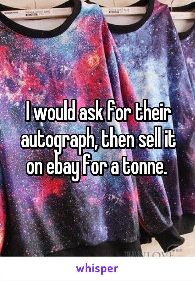 I would ask for their autograph, then sell it on ebay for a tonne. 