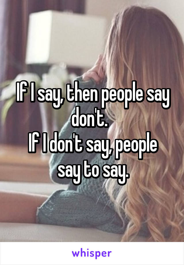 If I say, then people say don't.  
If I don't say, people say to say.