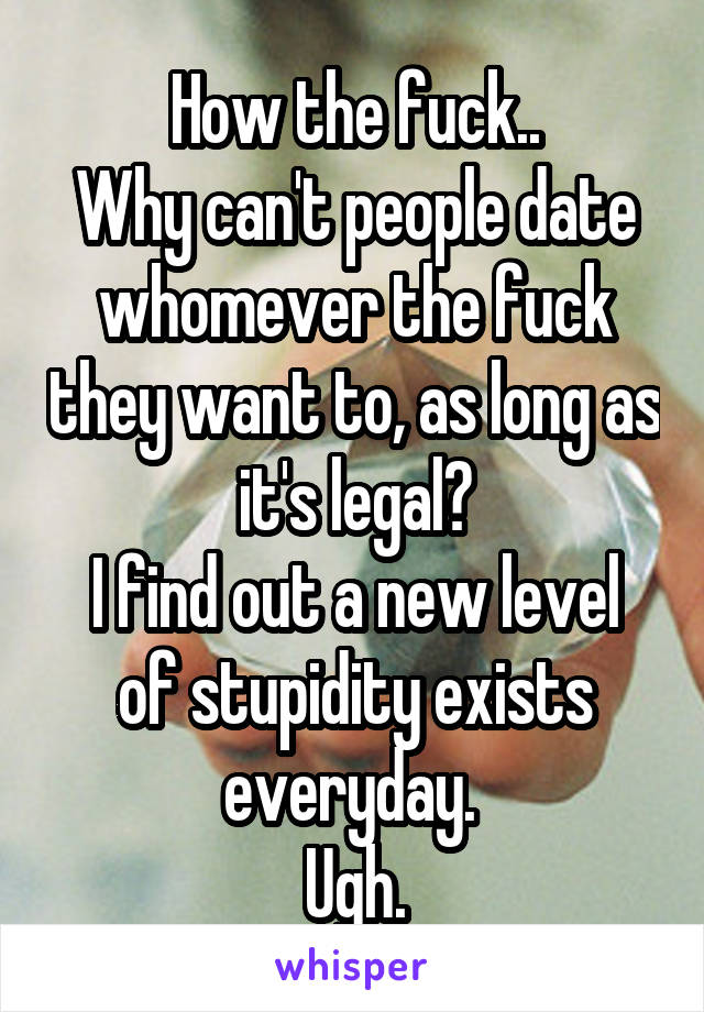 How the fuck..
Why can't people date whomever the fuck they want to, as long as it's legal?
I find out a new level of stupidity exists everyday. 
Ugh.