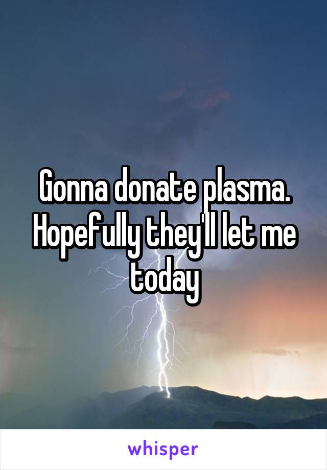 Gonna donate plasma. Hopefully they'll let me today