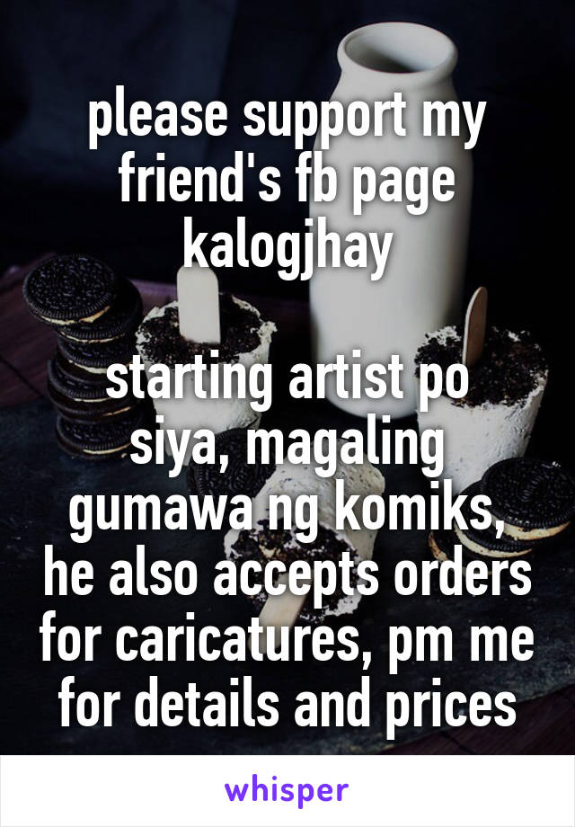 please support my friend's fb page
kalogjhay

starting artist po siya, magaling gumawa ng komiks, he also accepts orders for caricatures, pm me for details and prices