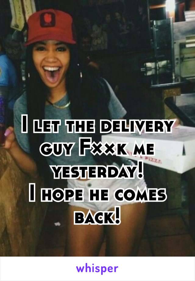 I let the delivery guy F××k me yesterday!
I hope he comes back!