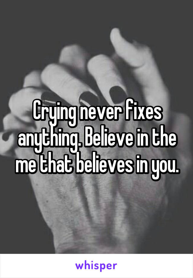 Crying never fixes anything. Believe in the me that believes in you.