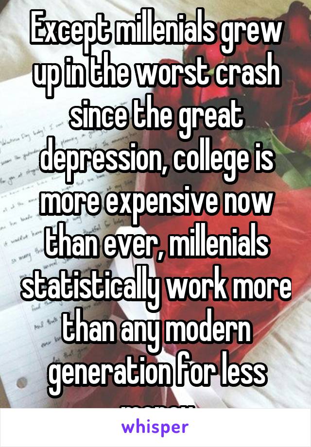 Except millenials grew up in the worst crash since the great depression, college is more expensive now than ever, millenials statistically work more than any modern generation for less money