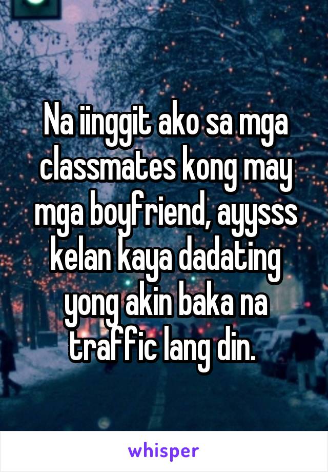 Na iinggit ako sa mga classmates kong may mga boyfriend, ayysss kelan kaya dadating yong akin baka na traffic lang din. 