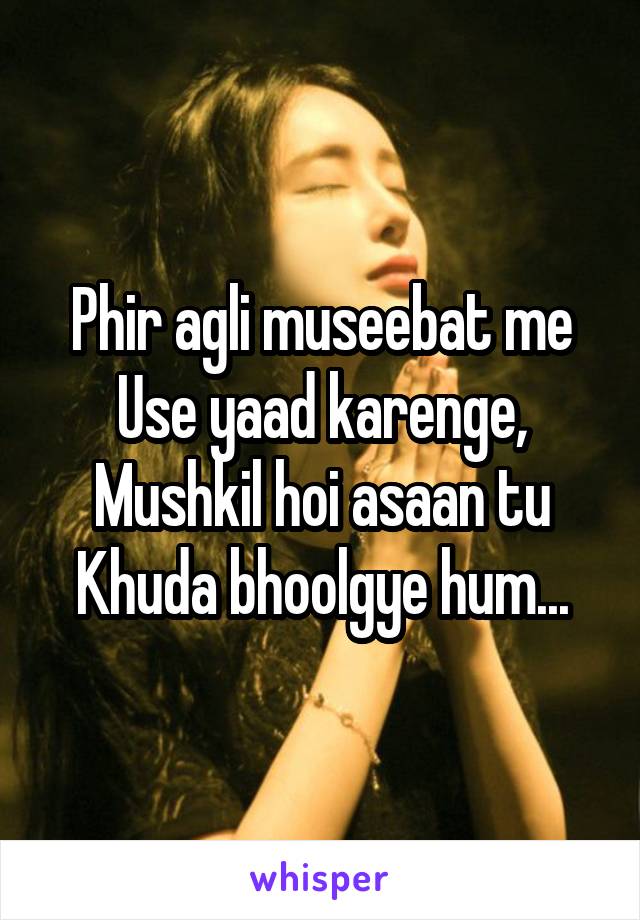 Phir agli museebat me Use yaad karenge,
Mushkil hoi asaan tu Khuda bhoolgye hum...