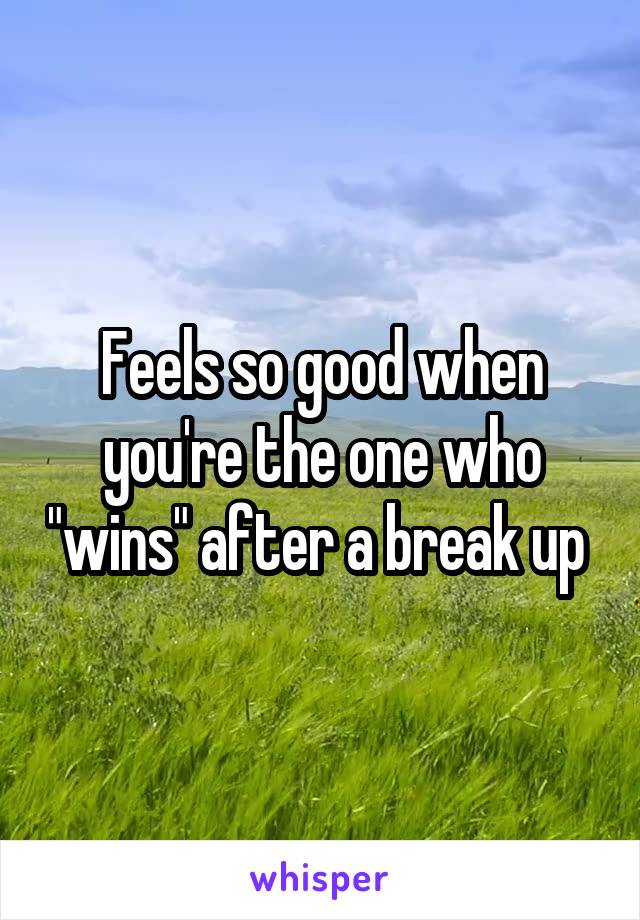 Feels so good when you're the one who "wins" after a break up 