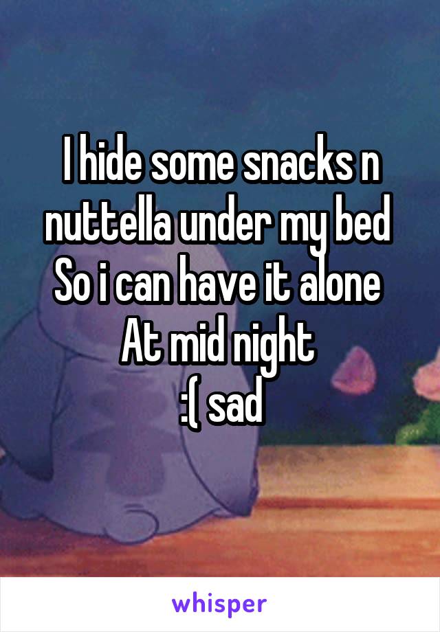 I hide some snacks n nuttella under my bed 
So i can have it alone 
At mid night 
:( sad
