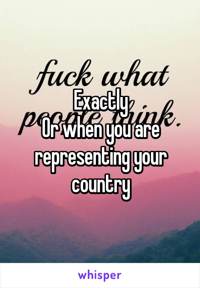 Exactly
Or when you are representing your country