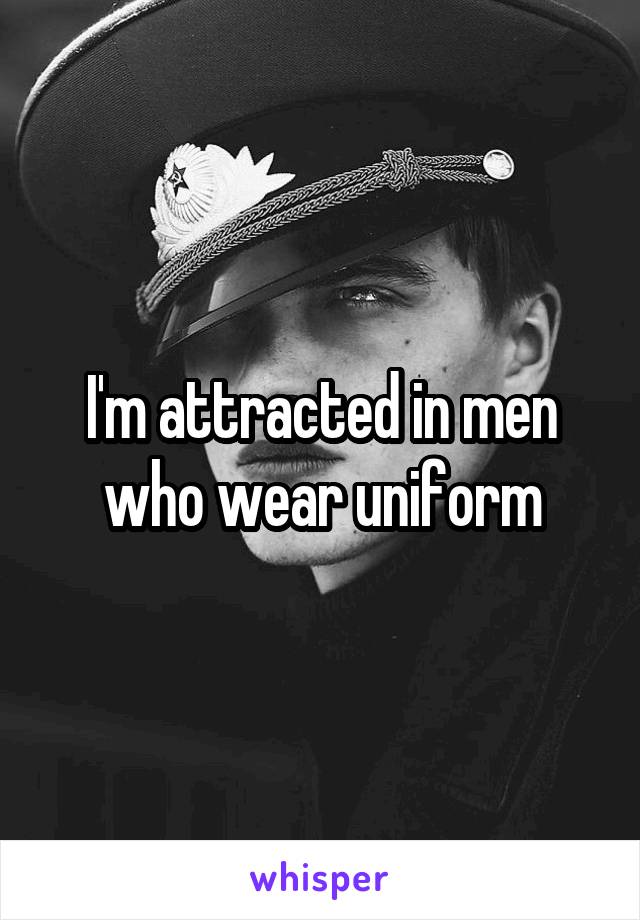 I'm attracted in men who wear uniform