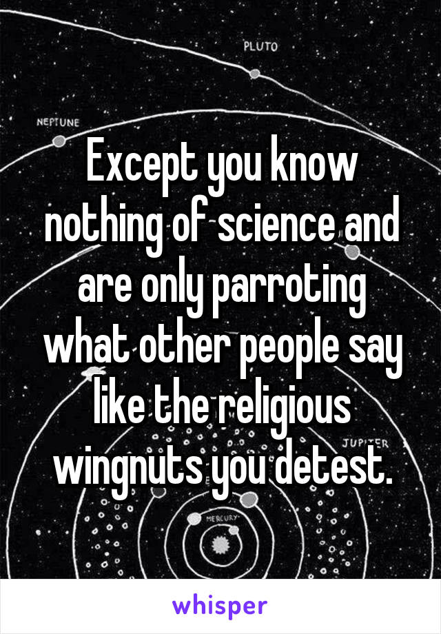 Except you know nothing of science and are only parroting what other people say like the religious wingnuts you detest.