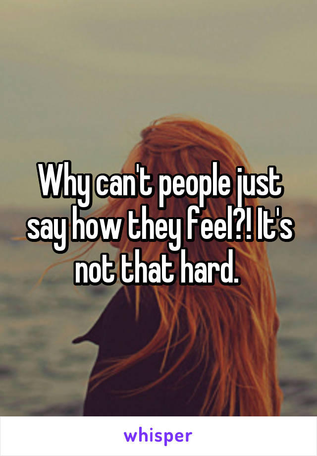 Why can't people just say how they feel?! It's not that hard. 