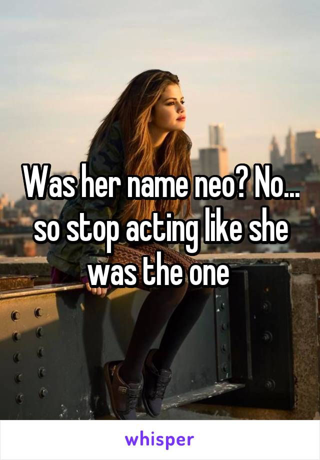 Was her name neo? No... so stop acting like she was the one 