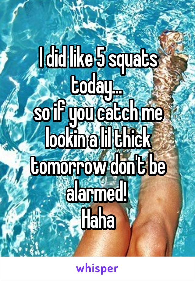 I did like 5 squats today... 
so if you catch me lookin a lil thick tomorrow don't be alarmed! 
Haha