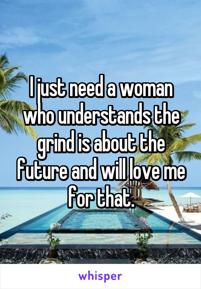 I just need a woman who understands the grind is about the future and will love me for that.