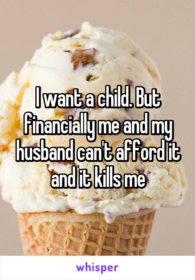 I want a child. But financially me and my husband can't afford it and it kills me