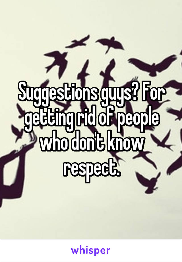 Suggestions guys? For getting rid of people who don't know respect.