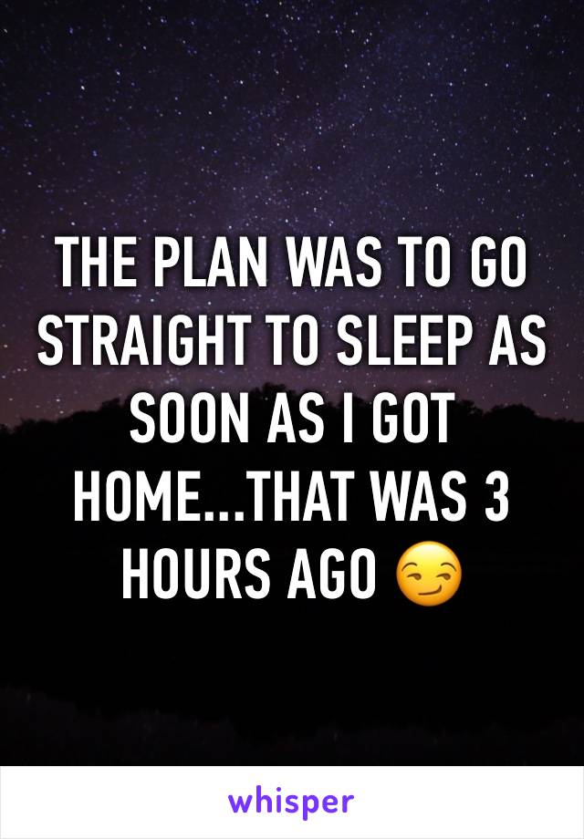 THE PLAN WAS TO GO STRAIGHT TO SLEEP AS SOON AS I GOT HOME...THAT WAS 3 HOURS AGO 😏