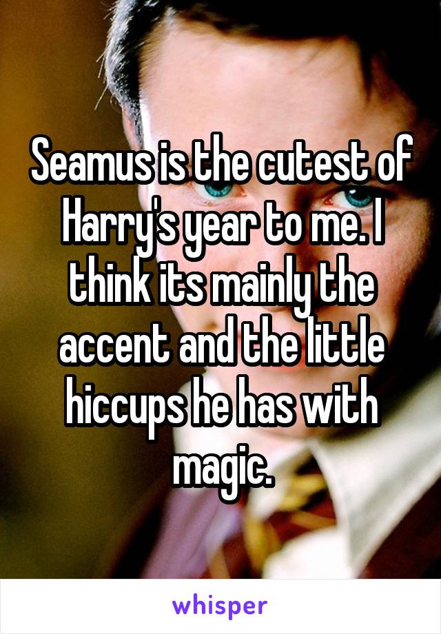 Seamus is the cutest of Harry's year to me. I think its mainly the accent and the little hiccups he has with magic.