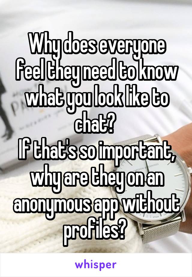 Why does everyone feel they need to know what you look like to chat? 
If that's so important, why are they on an anonymous app without profiles? 