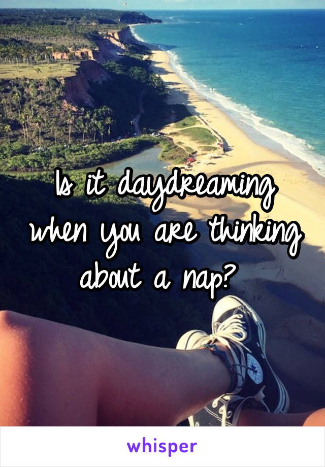 Is it daydreaming when you are thinking about a nap? 