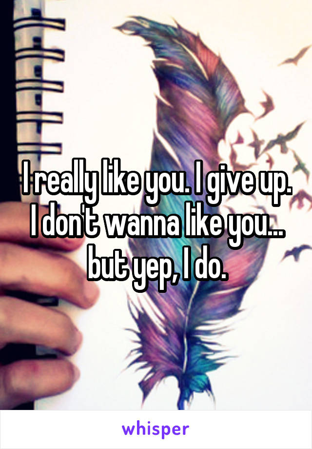 I really like you. I give up. I don't wanna like you... but yep, I do.