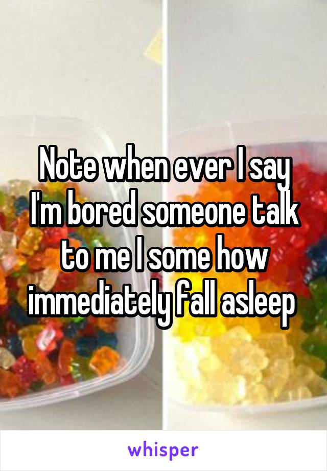 Note when ever I say I'm bored someone talk to me I some how immediately fall asleep 