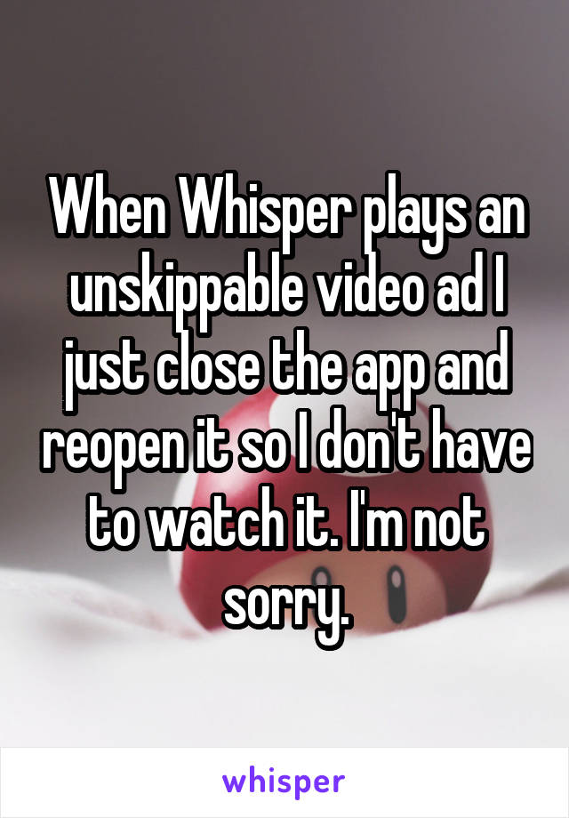 When Whisper plays an unskippable video ad I just close the app and reopen it so I don't have to watch it. I'm not sorry.