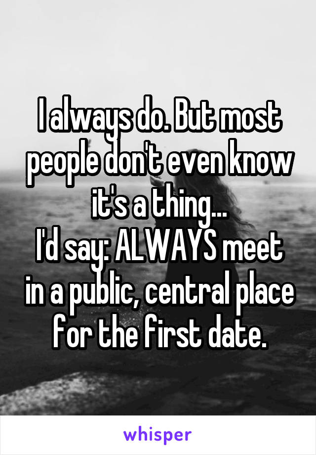 I always do. But most people don't even know it's a thing...
I'd say: ALWAYS meet in a public, central place for the first date.