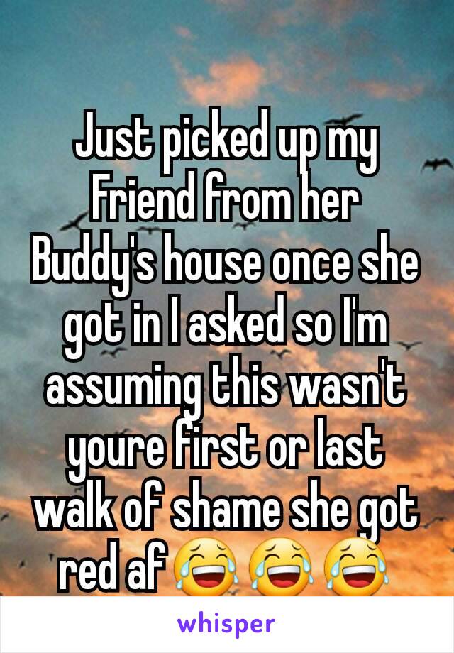 Just picked up my Friend from her Buddy's house once she got in I asked so I'm assuming this wasn't youre first or last walk of shame she got red af😂😂😂