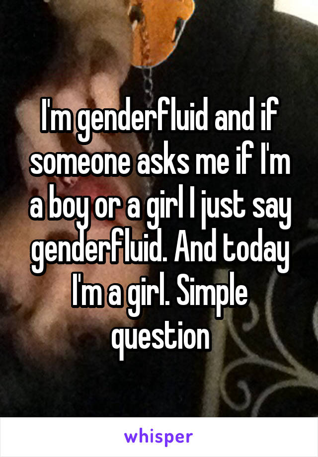 I'm genderfluid and if someone asks me if I'm a boy or a girl I just say genderfluid. And today I'm a girl. Simple question
