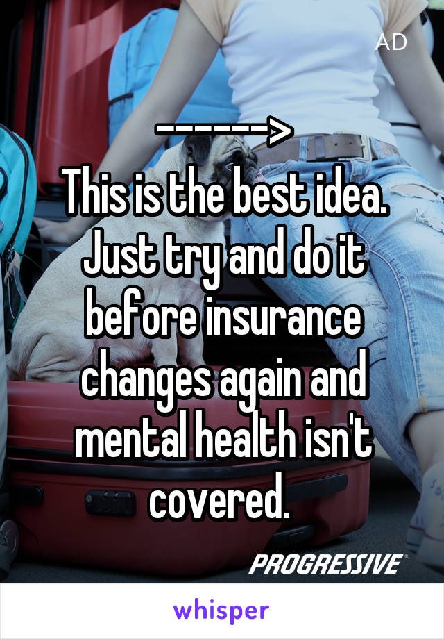 ------>
This is the best idea. Just try and do it before insurance changes again and mental health isn't covered. 