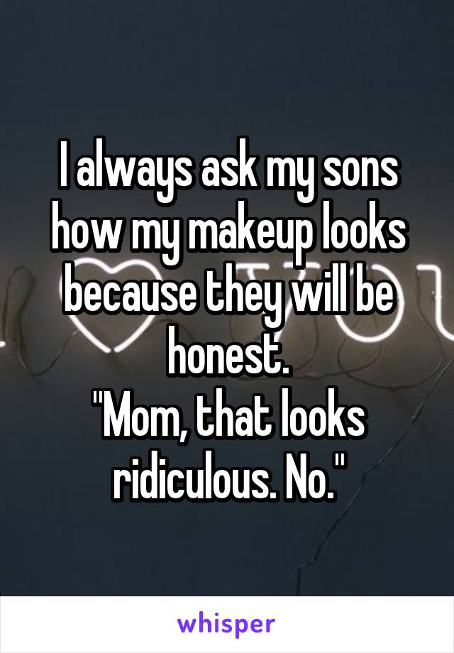 I always ask my sons how my makeup looks because they will be honest.
"Mom, that looks ridiculous. No."