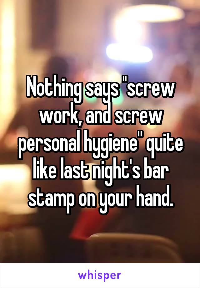 Nothing says "screw work, and screw personal hygiene" quite like last night's bar stamp on your hand.