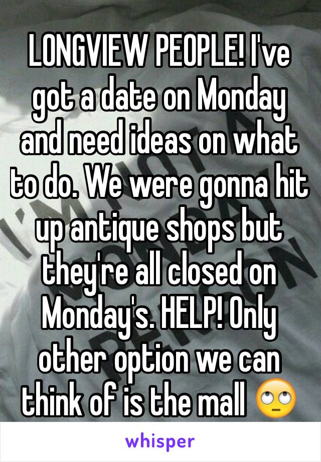LONGVIEW PEOPLE! I've got a date on Monday and need ideas on what to do. We were gonna hit up antique shops but they're all closed on Monday's. HELP! Only other option we can think of is the mall 🙄
