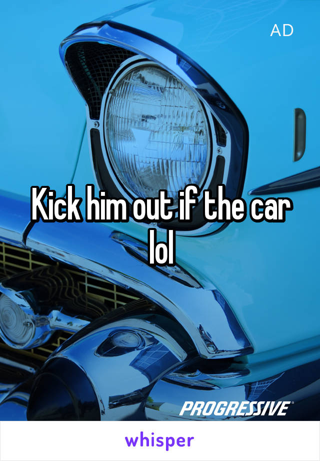 Kick him out if the car lol