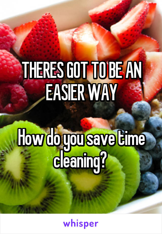 THERES GOT TO BE AN EASIER WAY

How do you save time cleaning? 