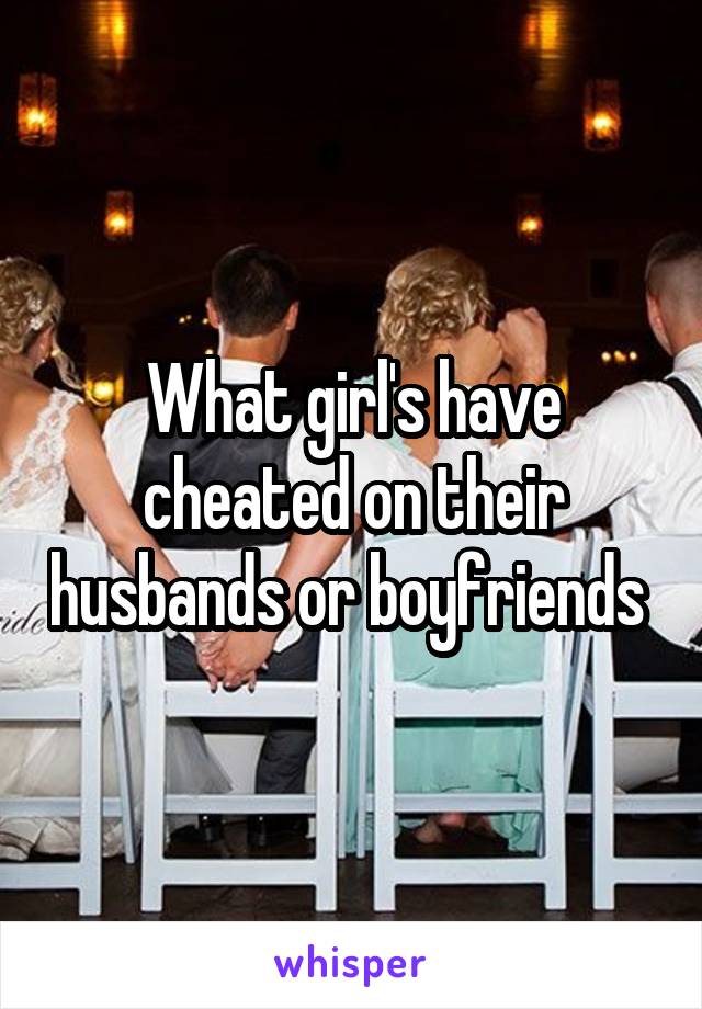 What girl's have cheated on their husbands or boyfriends 