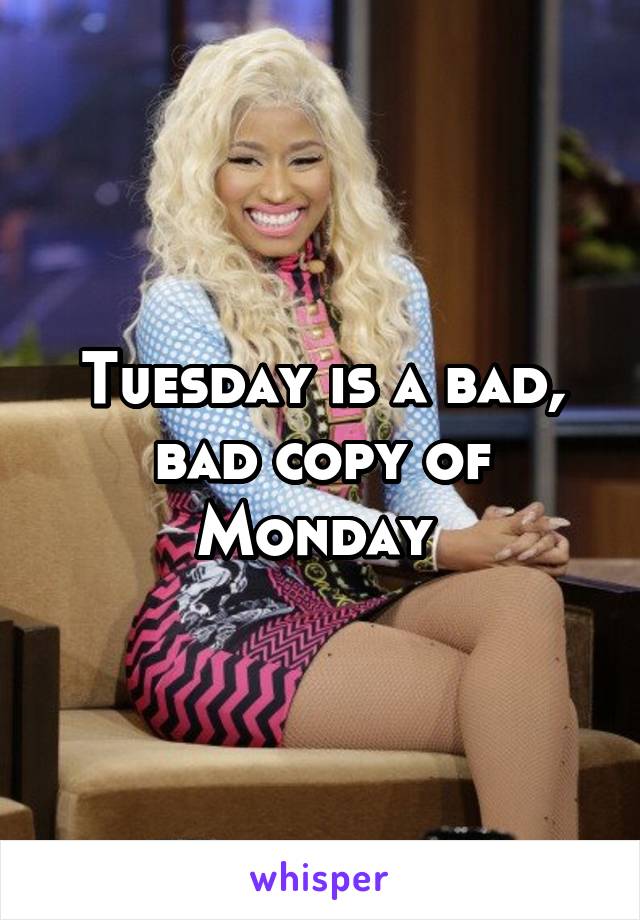 Tuesday is a bad, bad copy of Monday 