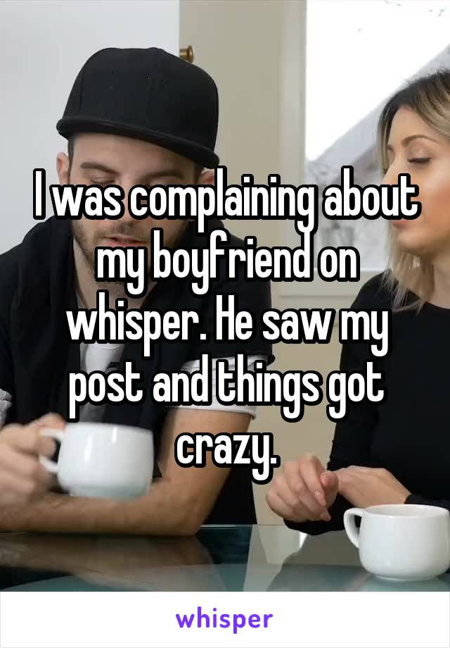 I was complaining about my boyfriend on whisper. He saw my post and things got crazy.