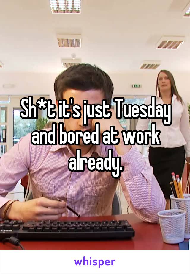 Sh*t it's just Tuesday and bored at work already.