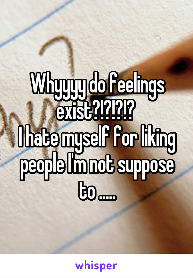 Whyyyy do feelings exist?!?!?!? 
I hate myself for liking people I'm not suppose to .....