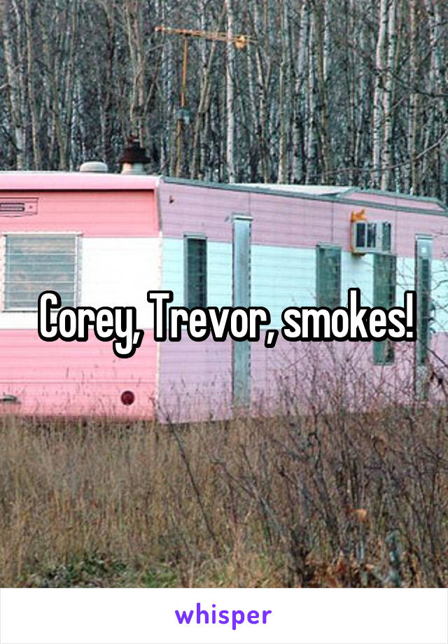 Corey, Trevor, smokes!
