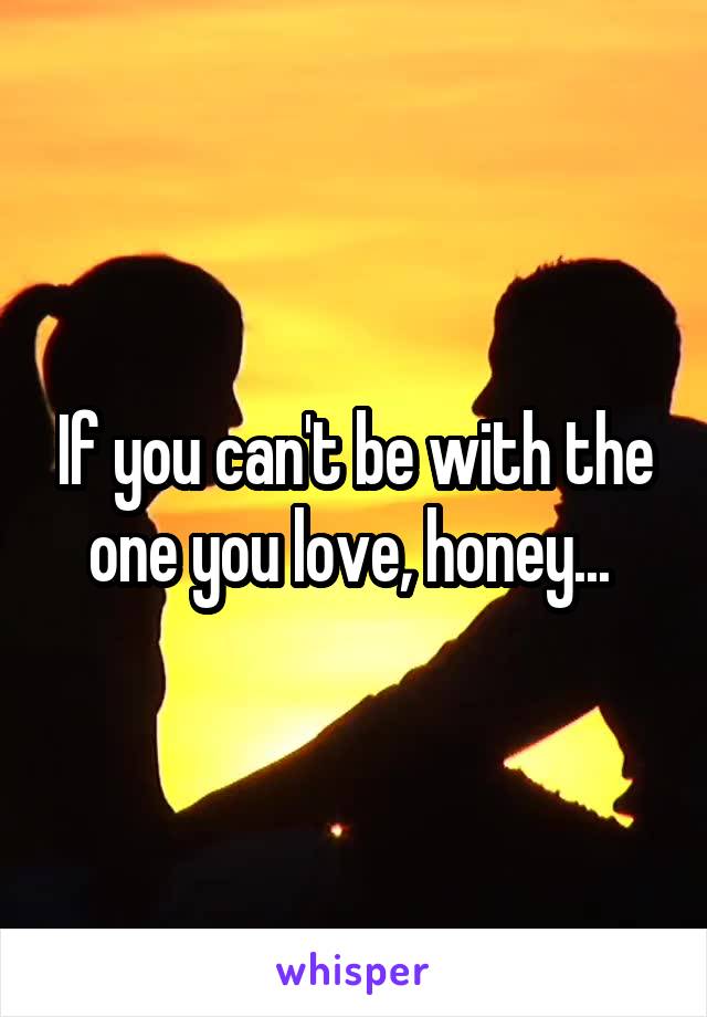 If you can't be with the one you love, honey... 