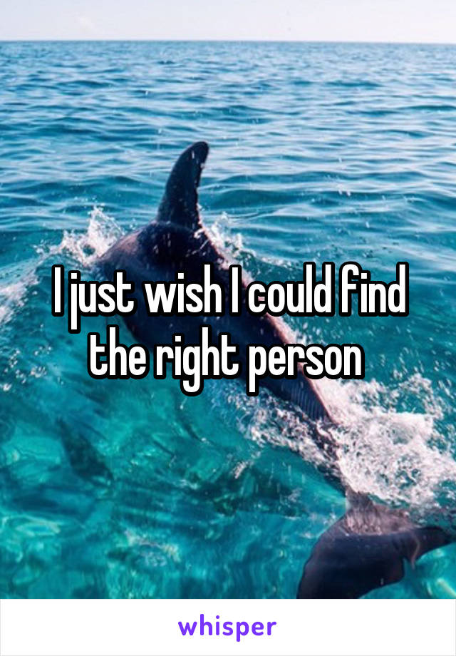 I just wish I could find the right person 