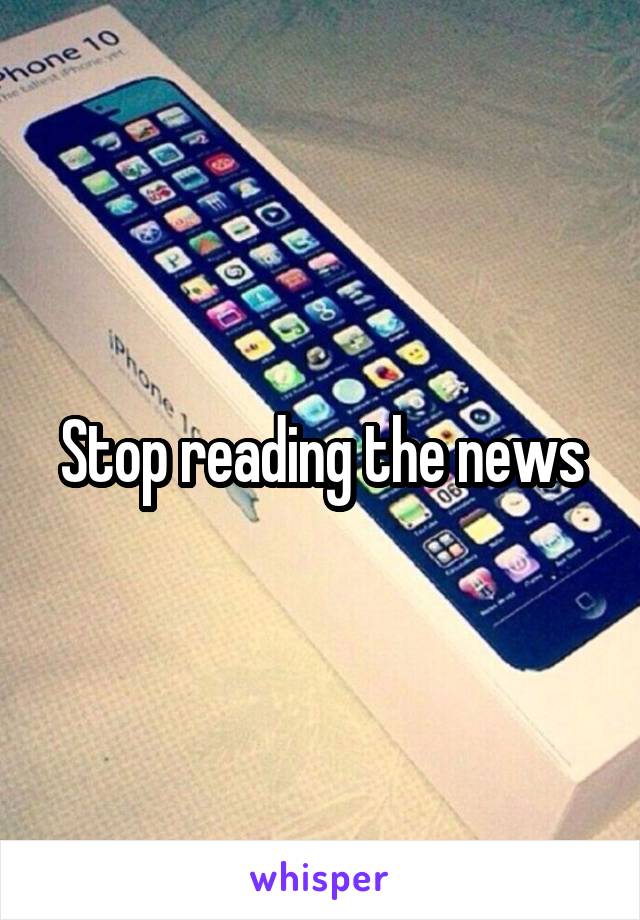 Stop reading the news