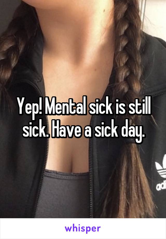 Yep! Mental sick is still sick. Have a sick day.